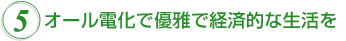 5.オール電化で優雅で経済的な生活を